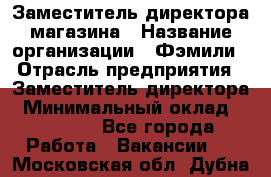 Заместитель директора магазина › Название организации ­ Фэмили › Отрасль предприятия ­ Заместитель директора › Минимальный оклад ­ 26 000 - Все города Работа » Вакансии   . Московская обл.,Дубна г.